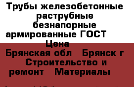 Трубы железобетонные раструбные безнапорные армированные ГОСТ6482-2011 › Цена ­ 4 300 - Брянская обл., Брянск г. Строительство и ремонт » Материалы   